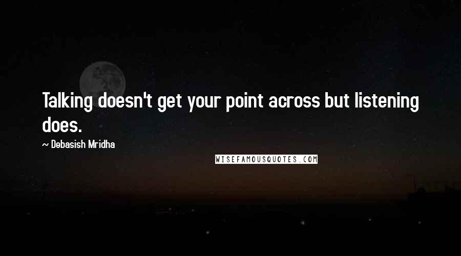 Debasish Mridha Quotes: Talking doesn't get your point across but listening does.