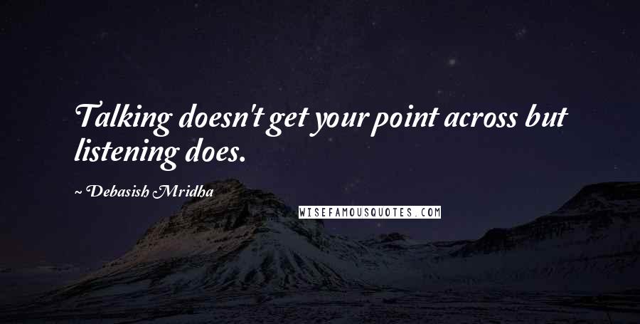 Debasish Mridha Quotes: Talking doesn't get your point across but listening does.
