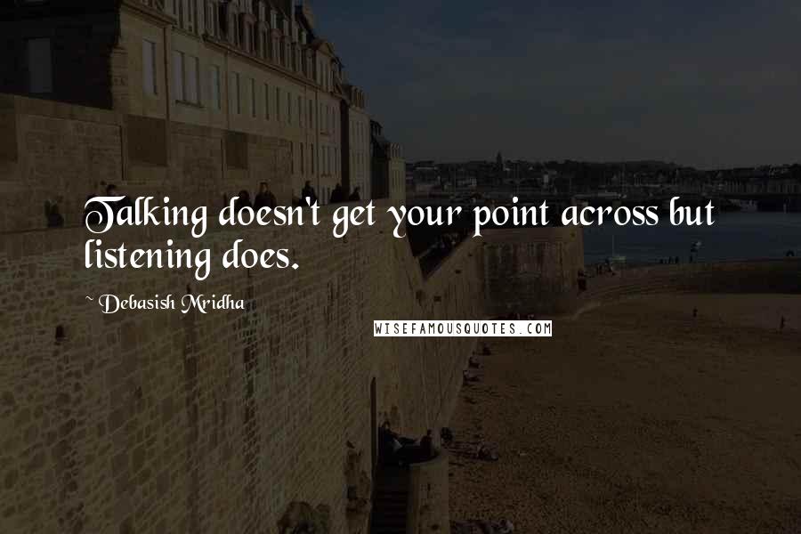 Debasish Mridha Quotes: Talking doesn't get your point across but listening does.