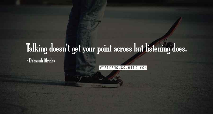 Debasish Mridha Quotes: Talking doesn't get your point across but listening does.