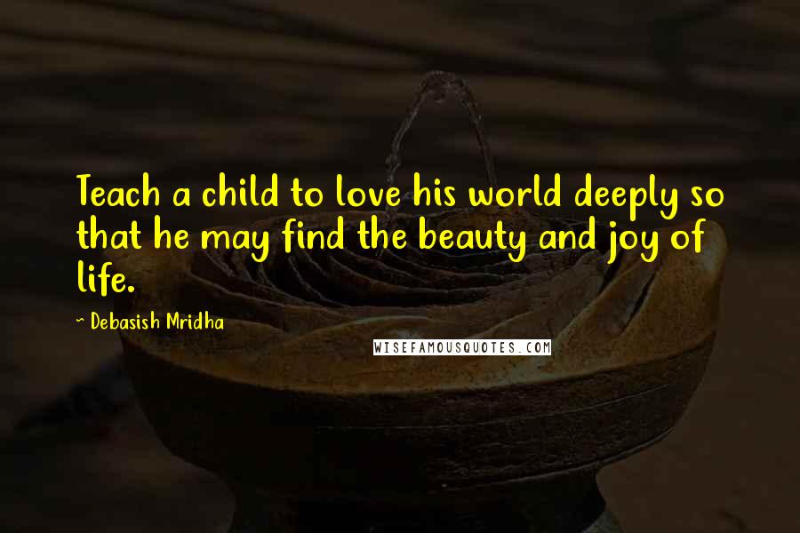 Debasish Mridha Quotes: Teach a child to love his world deeply so that he may find the beauty and joy of life.