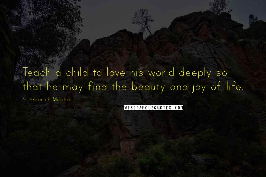 Debasish Mridha Quotes: Teach a child to love his world deeply so that he may find the beauty and joy of life.