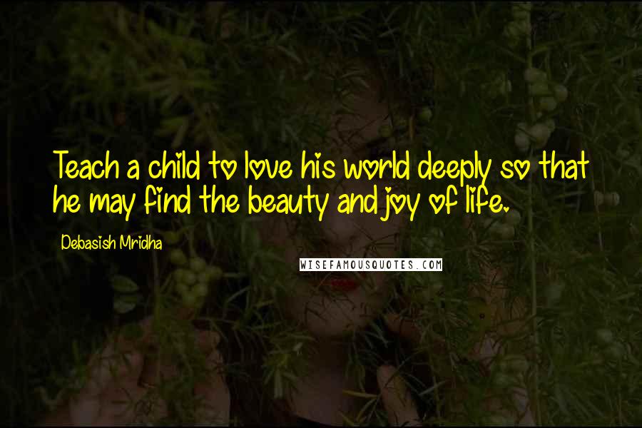 Debasish Mridha Quotes: Teach a child to love his world deeply so that he may find the beauty and joy of life.