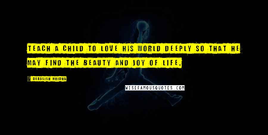 Debasish Mridha Quotes: Teach a child to love his world deeply so that he may find the beauty and joy of life.