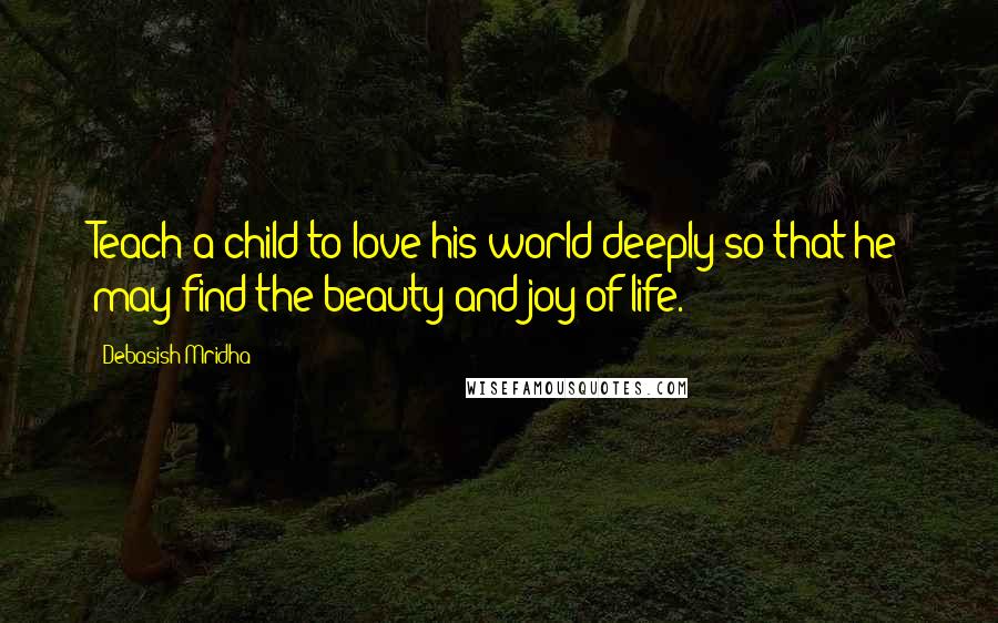 Debasish Mridha Quotes: Teach a child to love his world deeply so that he may find the beauty and joy of life.