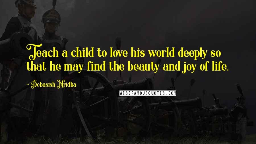 Debasish Mridha Quotes: Teach a child to love his world deeply so that he may find the beauty and joy of life.