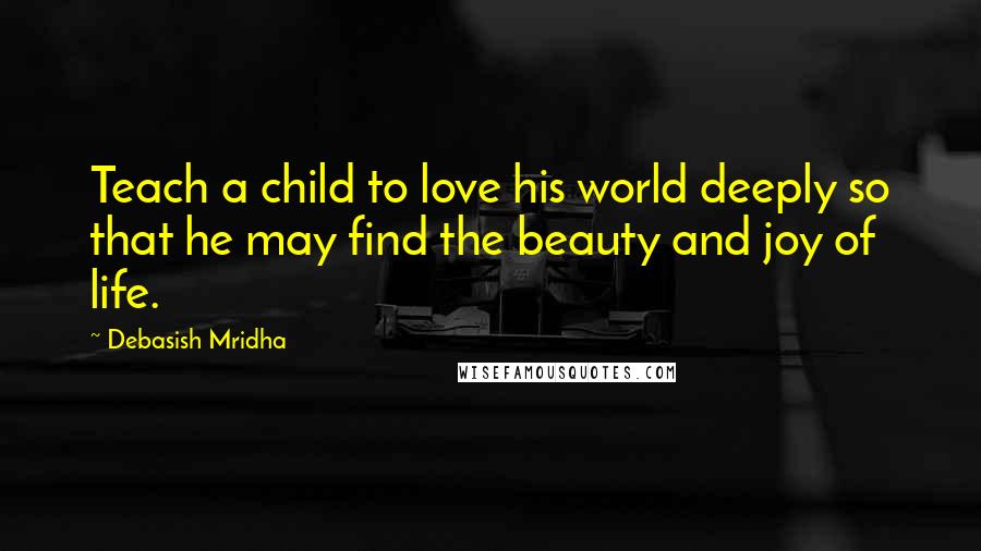 Debasish Mridha Quotes: Teach a child to love his world deeply so that he may find the beauty and joy of life.