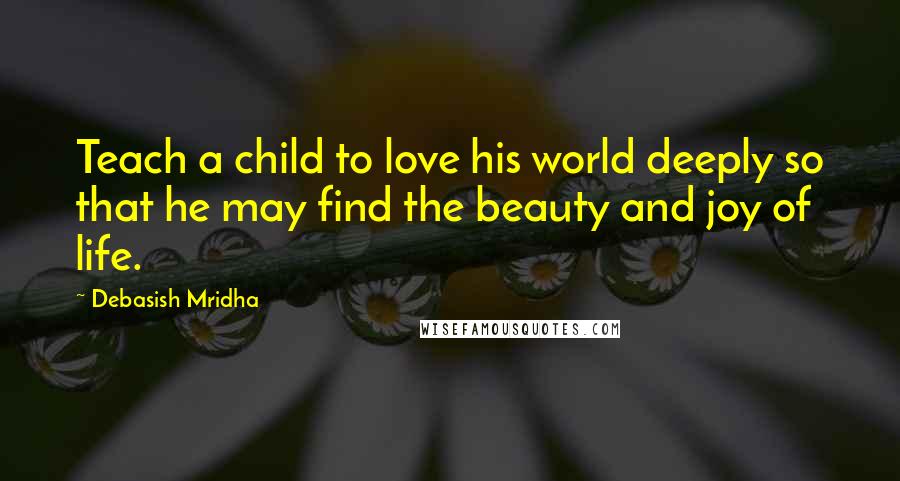 Debasish Mridha Quotes: Teach a child to love his world deeply so that he may find the beauty and joy of life.