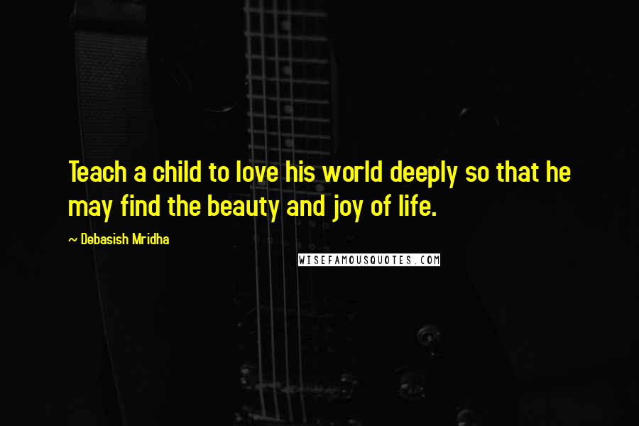 Debasish Mridha Quotes: Teach a child to love his world deeply so that he may find the beauty and joy of life.