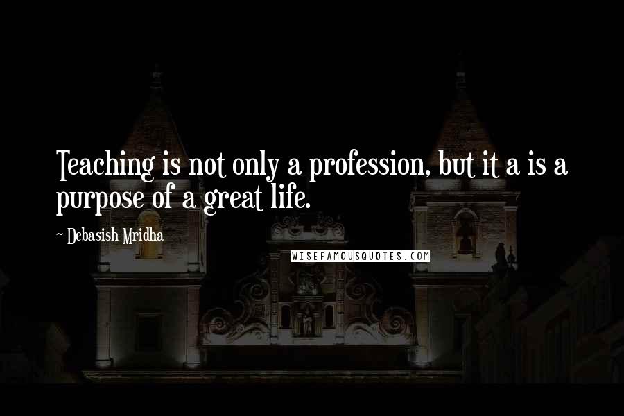 Debasish Mridha Quotes: Teaching is not only a profession, but it a is a purpose of a great life.