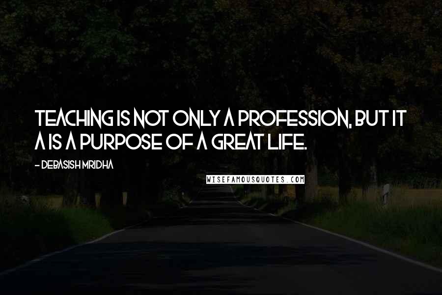 Debasish Mridha Quotes: Teaching is not only a profession, but it a is a purpose of a great life.