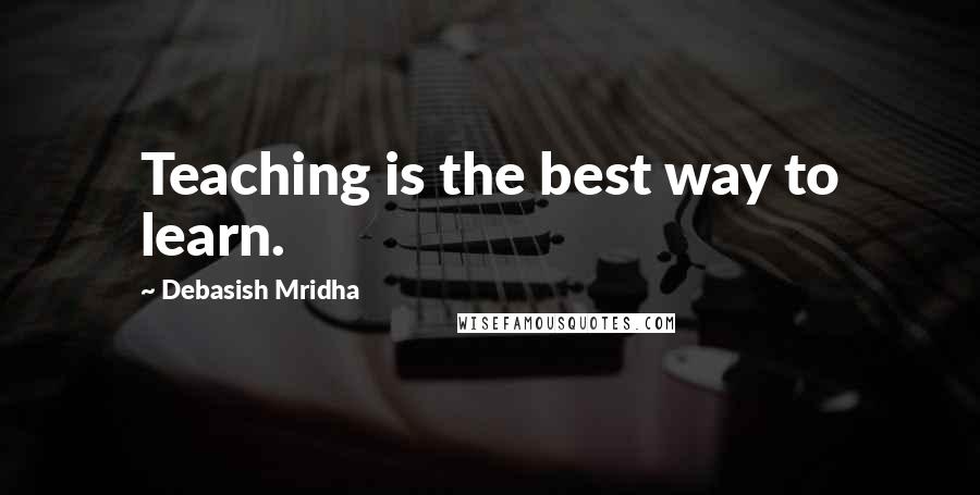 Debasish Mridha Quotes: Teaching is the best way to learn.