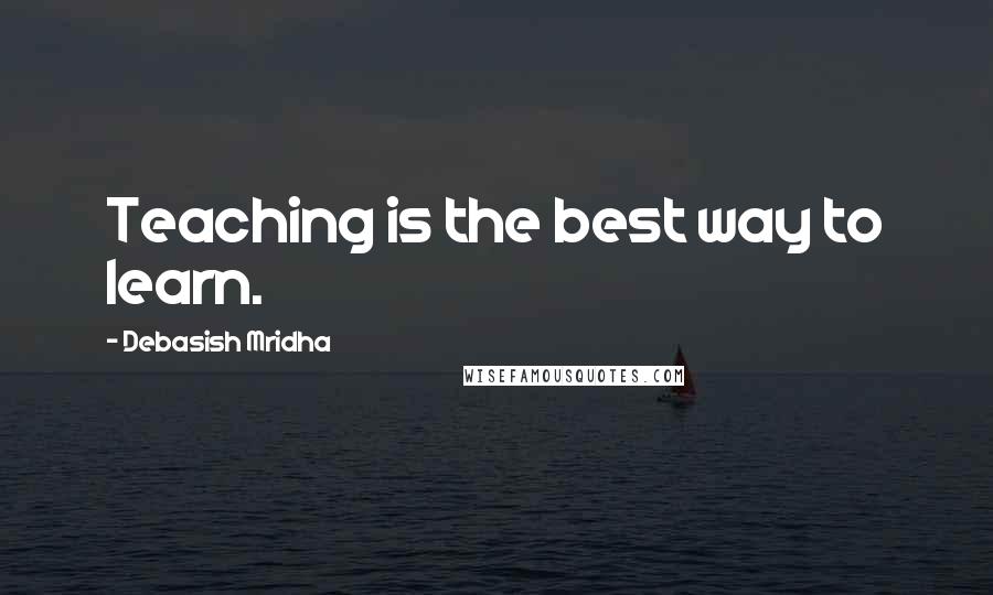 Debasish Mridha Quotes: Teaching is the best way to learn.