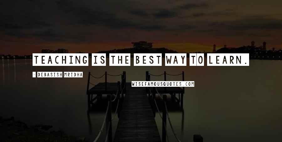 Debasish Mridha Quotes: Teaching is the best way to learn.