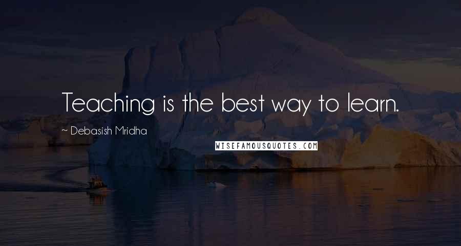 Debasish Mridha Quotes: Teaching is the best way to learn.