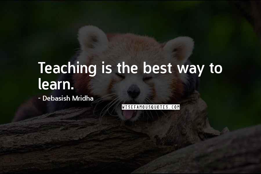 Debasish Mridha Quotes: Teaching is the best way to learn.