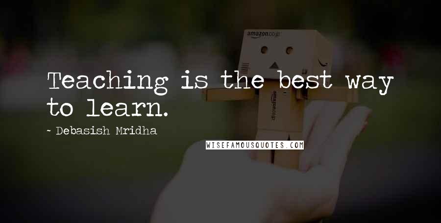 Debasish Mridha Quotes: Teaching is the best way to learn.