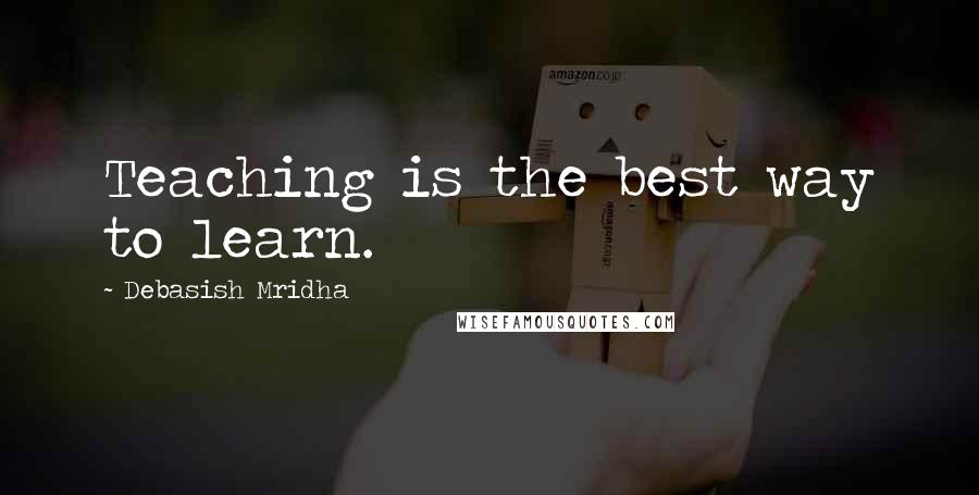 Debasish Mridha Quotes: Teaching is the best way to learn.