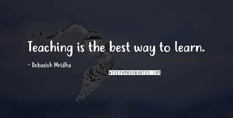 Debasish Mridha Quotes: Teaching is the best way to learn.