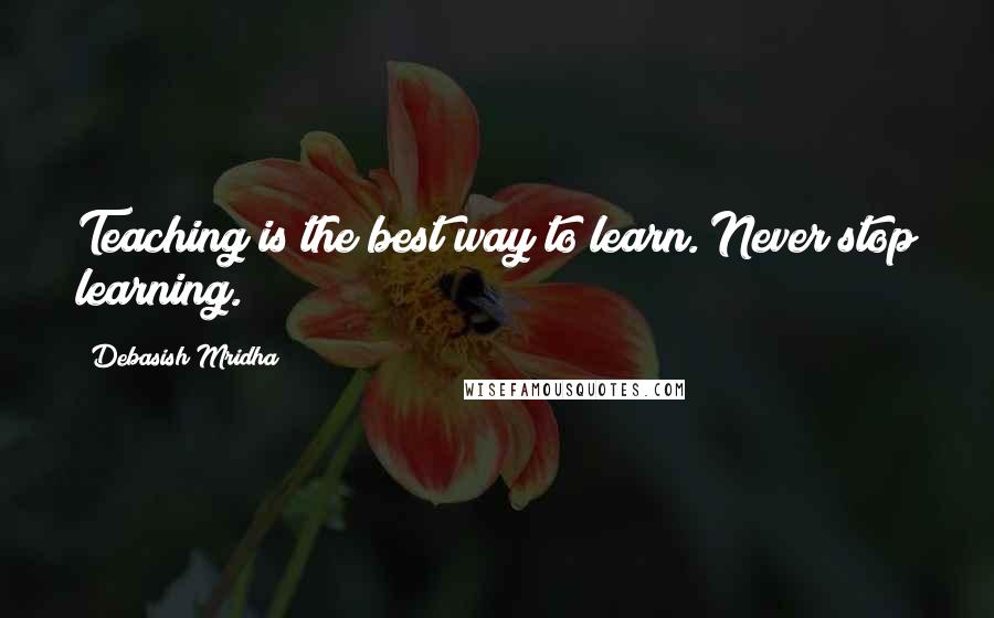 Debasish Mridha Quotes: Teaching is the best way to learn. Never stop learning.