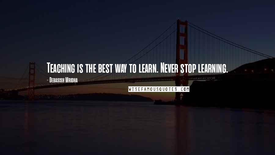 Debasish Mridha Quotes: Teaching is the best way to learn. Never stop learning.
