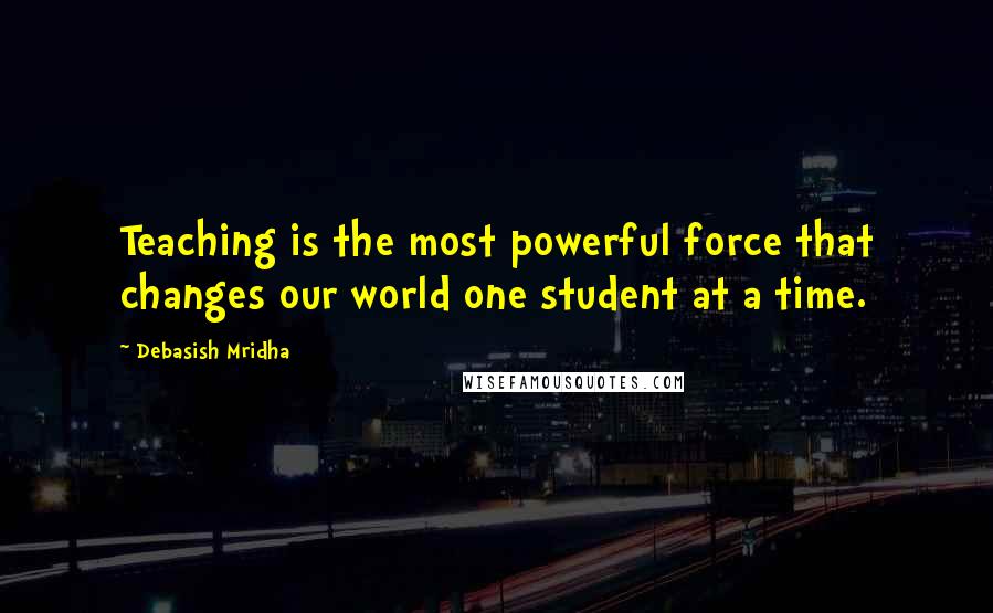 Debasish Mridha Quotes: Teaching is the most powerful force that changes our world one student at a time.