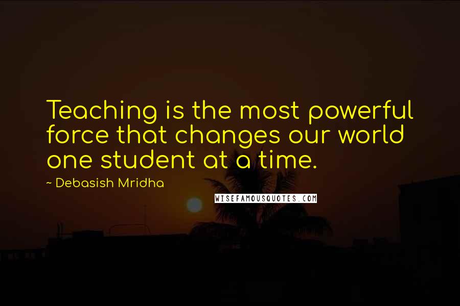 Debasish Mridha Quotes: Teaching is the most powerful force that changes our world one student at a time.