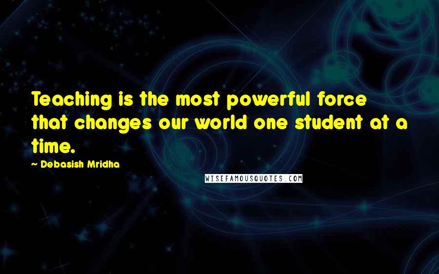 Debasish Mridha Quotes: Teaching is the most powerful force that changes our world one student at a time.