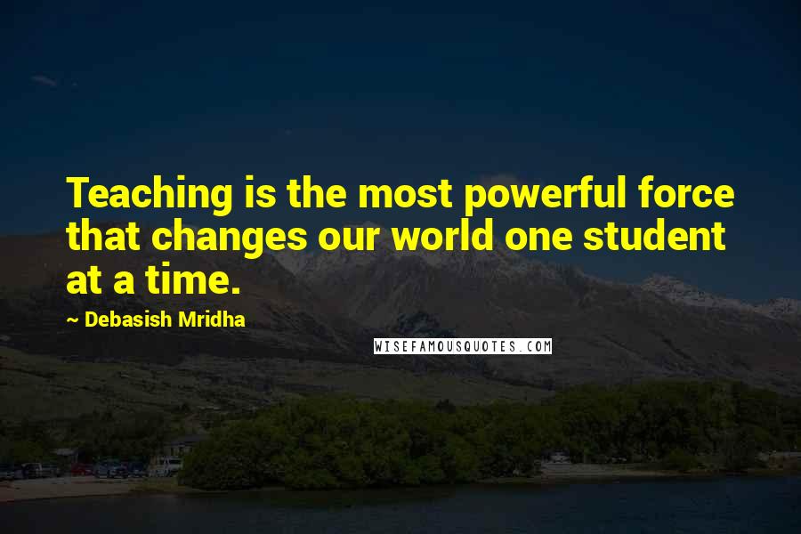 Debasish Mridha Quotes: Teaching is the most powerful force that changes our world one student at a time.