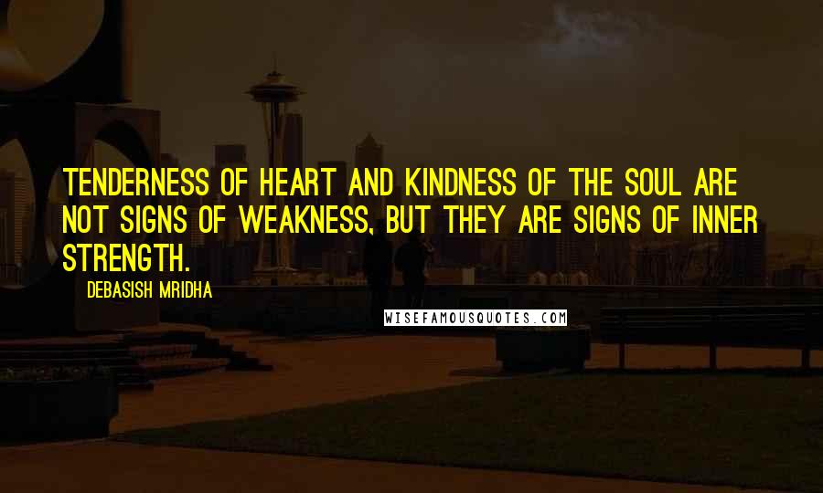 Debasish Mridha Quotes: Tenderness of heart and kindness of the soul are not signs of weakness, but they are signs of inner strength.