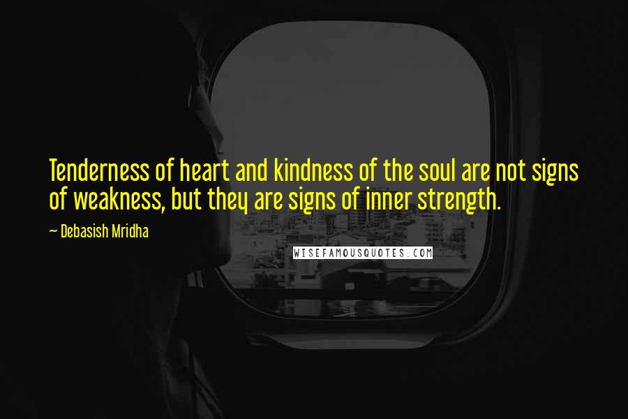 Debasish Mridha Quotes: Tenderness of heart and kindness of the soul are not signs of weakness, but they are signs of inner strength.