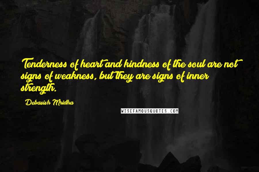 Debasish Mridha Quotes: Tenderness of heart and kindness of the soul are not signs of weakness, but they are signs of inner strength.