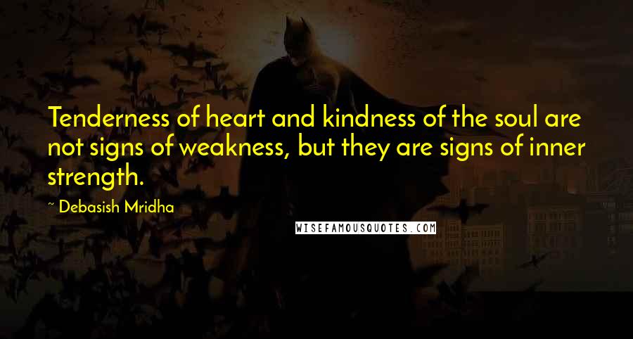 Debasish Mridha Quotes: Tenderness of heart and kindness of the soul are not signs of weakness, but they are signs of inner strength.