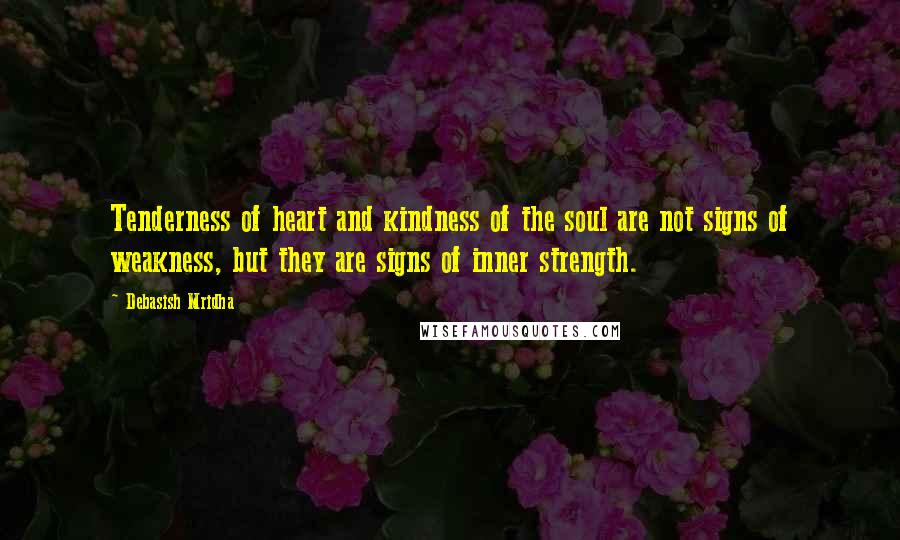 Debasish Mridha Quotes: Tenderness of heart and kindness of the soul are not signs of weakness, but they are signs of inner strength.