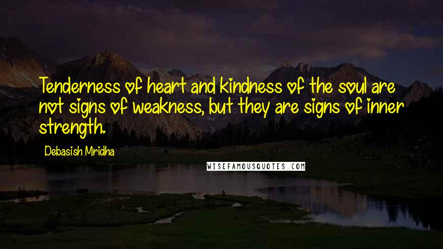 Debasish Mridha Quotes: Tenderness of heart and kindness of the soul are not signs of weakness, but they are signs of inner strength.