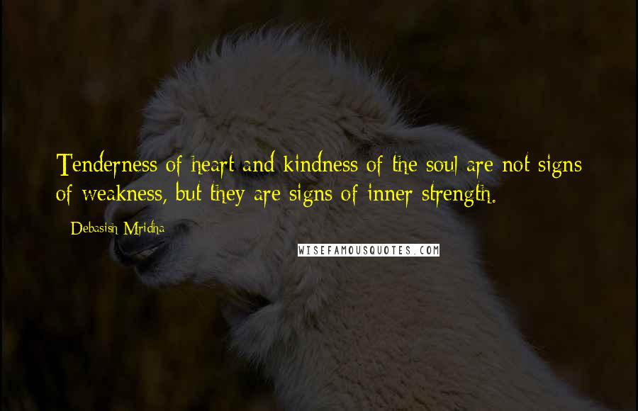 Debasish Mridha Quotes: Tenderness of heart and kindness of the soul are not signs of weakness, but they are signs of inner strength.