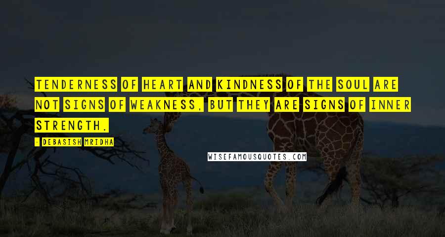 Debasish Mridha Quotes: Tenderness of heart and kindness of the soul are not signs of weakness, but they are signs of inner strength.