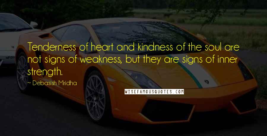 Debasish Mridha Quotes: Tenderness of heart and kindness of the soul are not signs of weakness, but they are signs of inner strength.