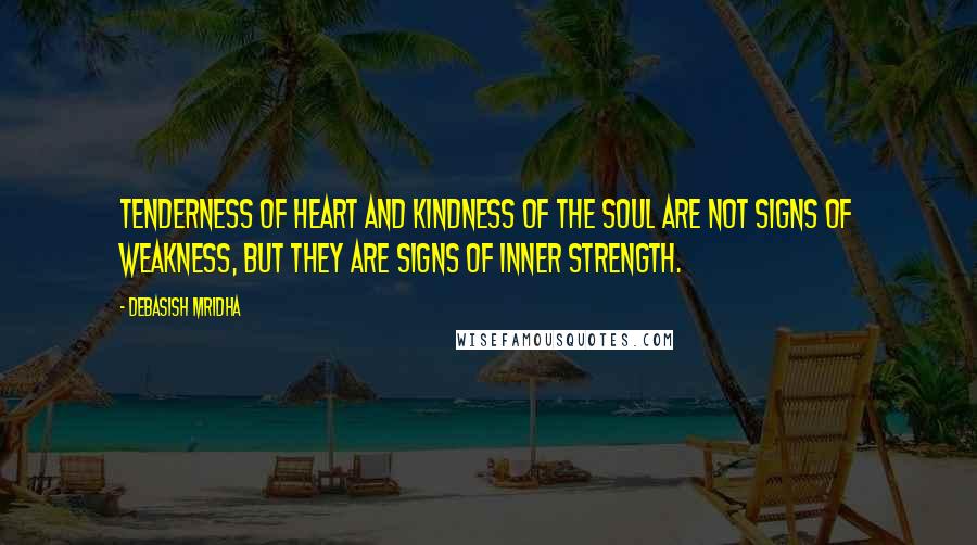 Debasish Mridha Quotes: Tenderness of heart and kindness of the soul are not signs of weakness, but they are signs of inner strength.