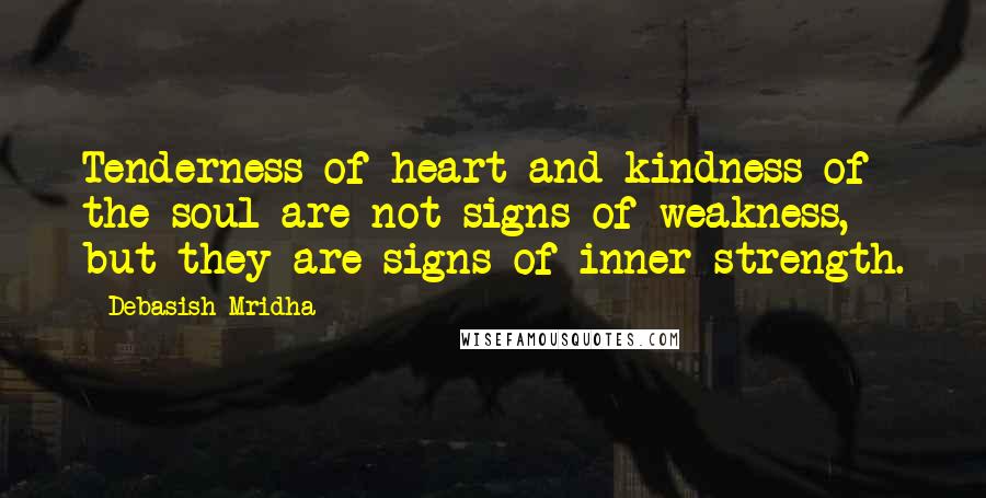 Debasish Mridha Quotes: Tenderness of heart and kindness of the soul are not signs of weakness, but they are signs of inner strength.