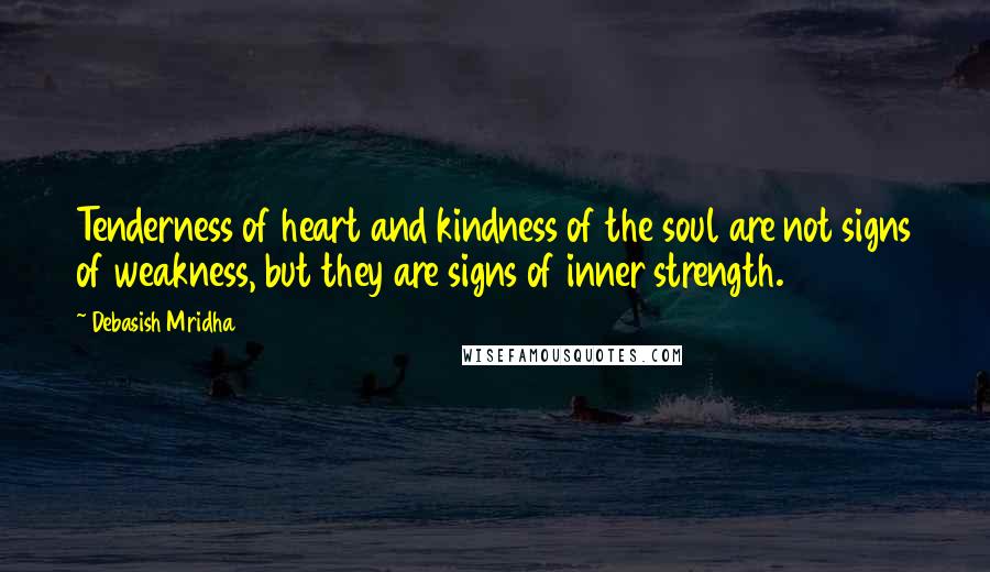 Debasish Mridha Quotes: Tenderness of heart and kindness of the soul are not signs of weakness, but they are signs of inner strength.