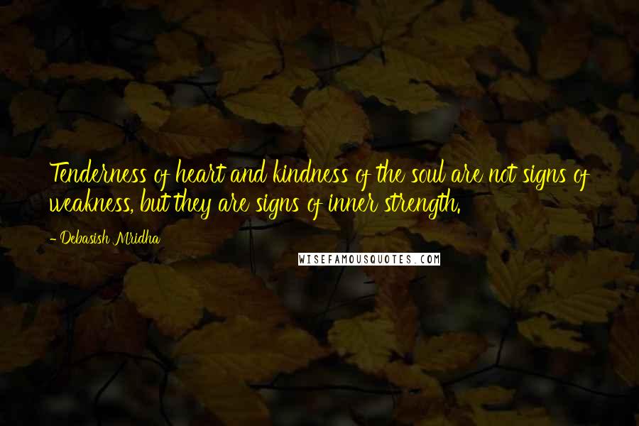 Debasish Mridha Quotes: Tenderness of heart and kindness of the soul are not signs of weakness, but they are signs of inner strength.