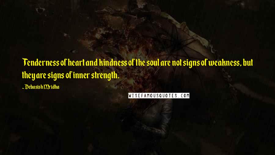 Debasish Mridha Quotes: Tenderness of heart and kindness of the soul are not signs of weakness, but they are signs of inner strength.