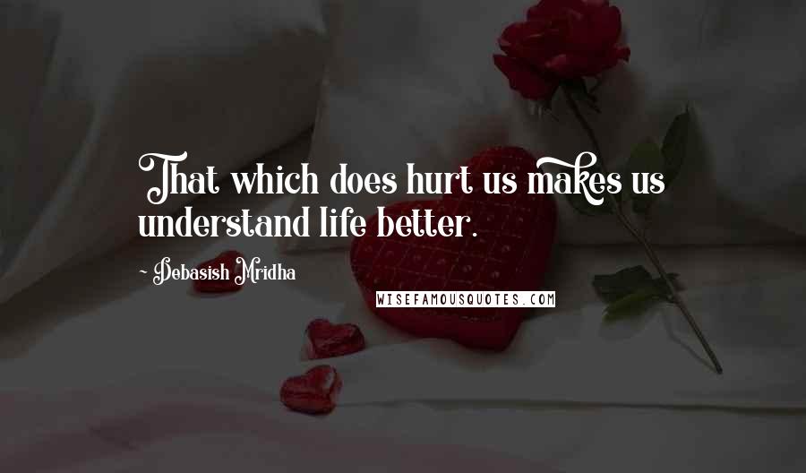 Debasish Mridha Quotes: That which does hurt us makes us understand life better.