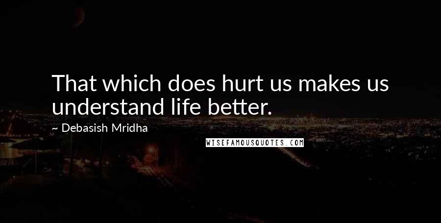 Debasish Mridha Quotes: That which does hurt us makes us understand life better.