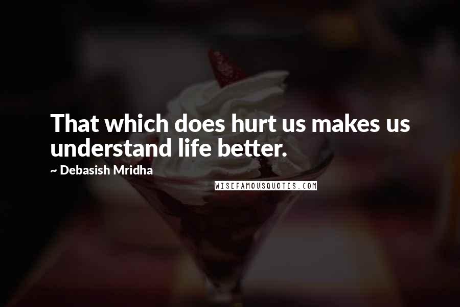 Debasish Mridha Quotes: That which does hurt us makes us understand life better.
