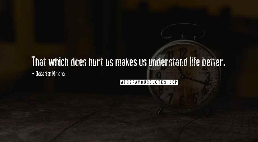 Debasish Mridha Quotes: That which does hurt us makes us understand life better.