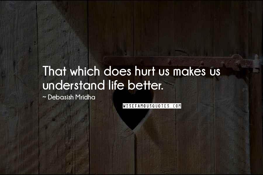 Debasish Mridha Quotes: That which does hurt us makes us understand life better.