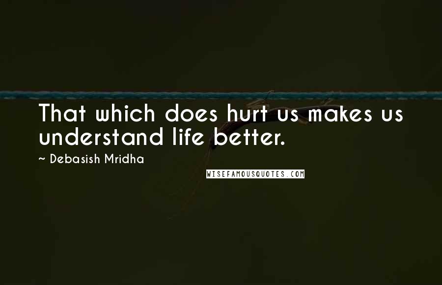 Debasish Mridha Quotes: That which does hurt us makes us understand life better.