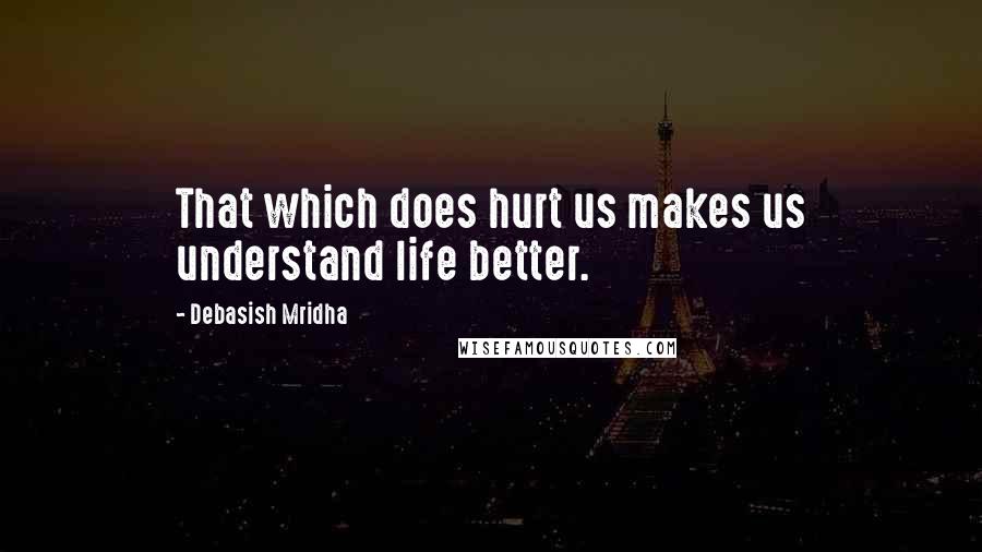 Debasish Mridha Quotes: That which does hurt us makes us understand life better.